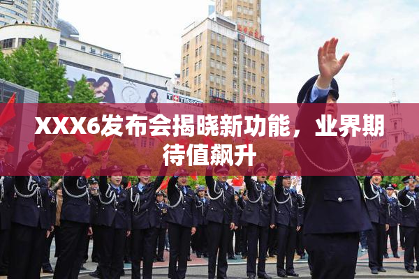 XXX6发布会揭晓新功能，业界期待值飙升