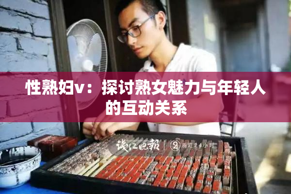 性熟妇v：探讨熟女魅力与年轻人的互动关系