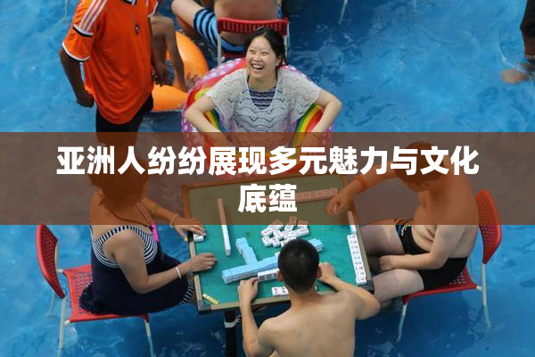 亚洲人纷纷展现多元魅力与文化底蕴