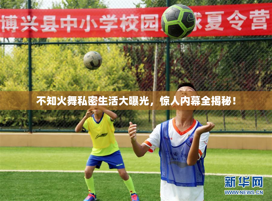 不知火舞私密生活大曝光，惊人内幕全揭秘！