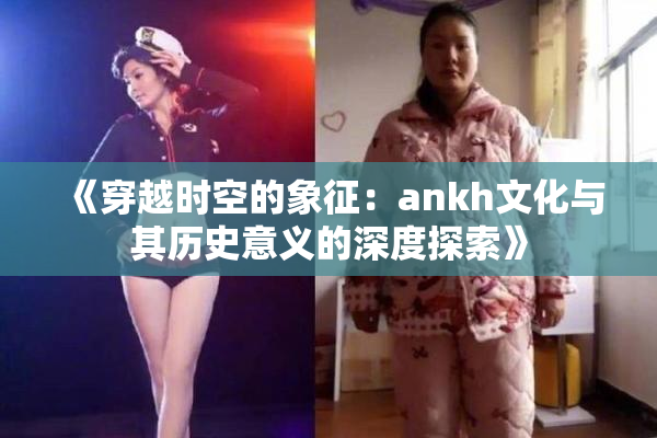 《穿越时空的象征：ankh文化与其历史意义的深度探索》