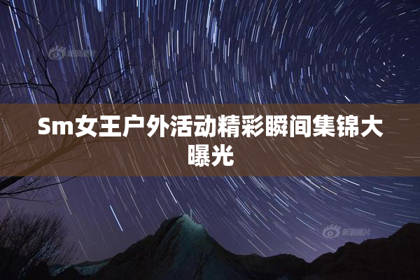Sm女王户外活动精彩瞬间集锦大曝光