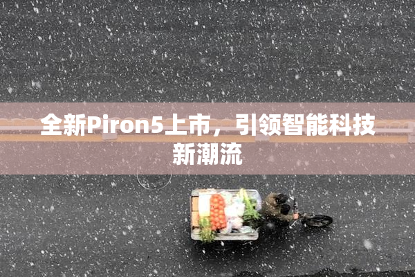 全新Piron5上市，引领智能科技新潮流