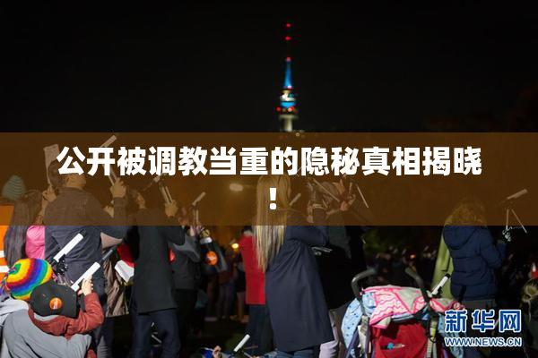 公开被调教当重的隐秘真相揭晓！