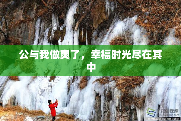 公与我做爽了，幸福时光尽在其中