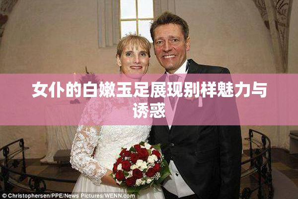 女仆的白嫩玉足展现别样魅力与诱惑