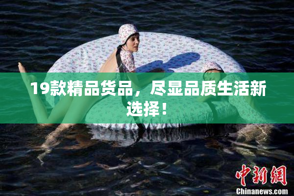 19款精品货品，尽显品质生活新选择！