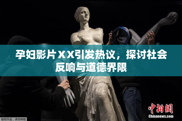 孕妇影片ⅩX引发热议，探讨社会反响与道德界限
