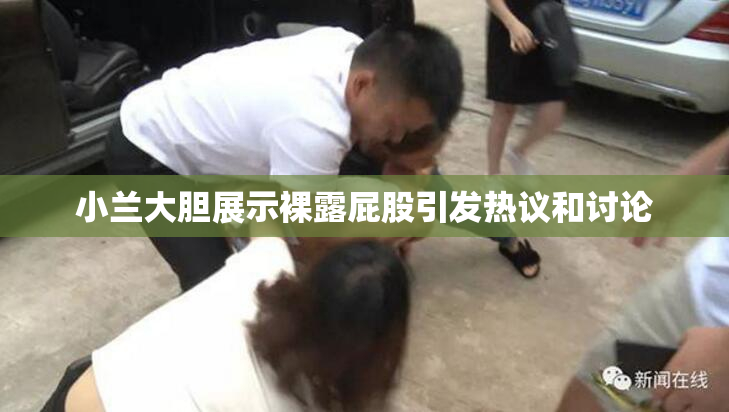 小兰大胆展示裸露屁股引发热议和讨论