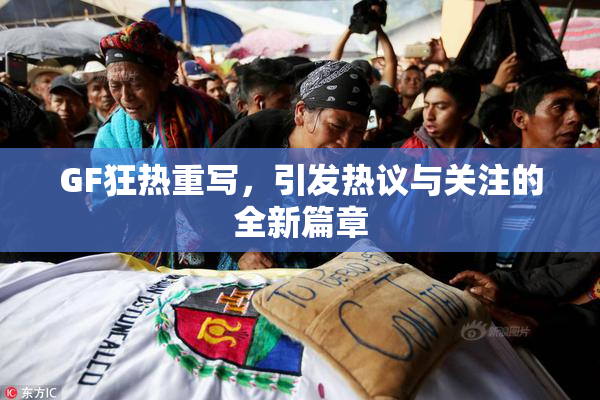 GF狂热重写，引发热议与关注的全新篇章