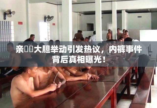 亲妺妺大胆举动引发热议，内裤事件背后真相曝光！
