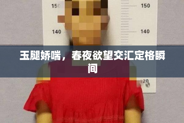 玉腿娇喘，春夜欲望交汇定格瞬间