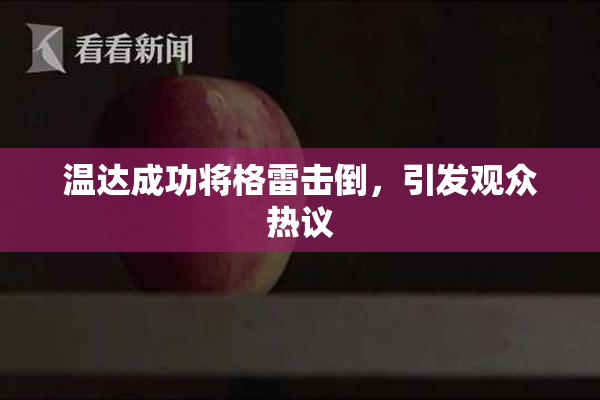 温达成功将格雷击倒，引发观众热议