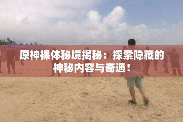 原神裸体秘境揭秘：探索隐藏的神秘内容与奇遇！