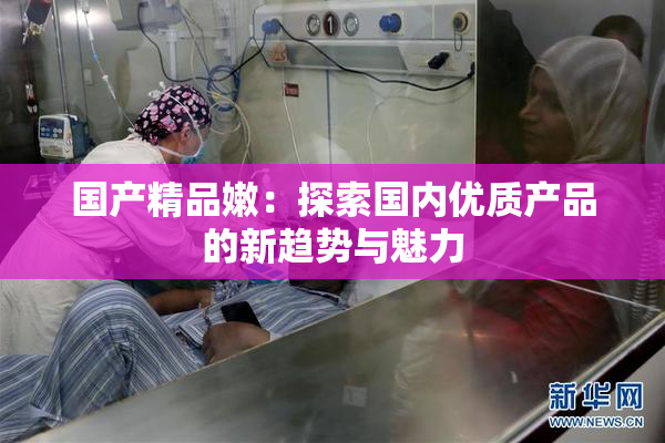 国产精品嫩：探索国内优质产品的新趋势与魅力