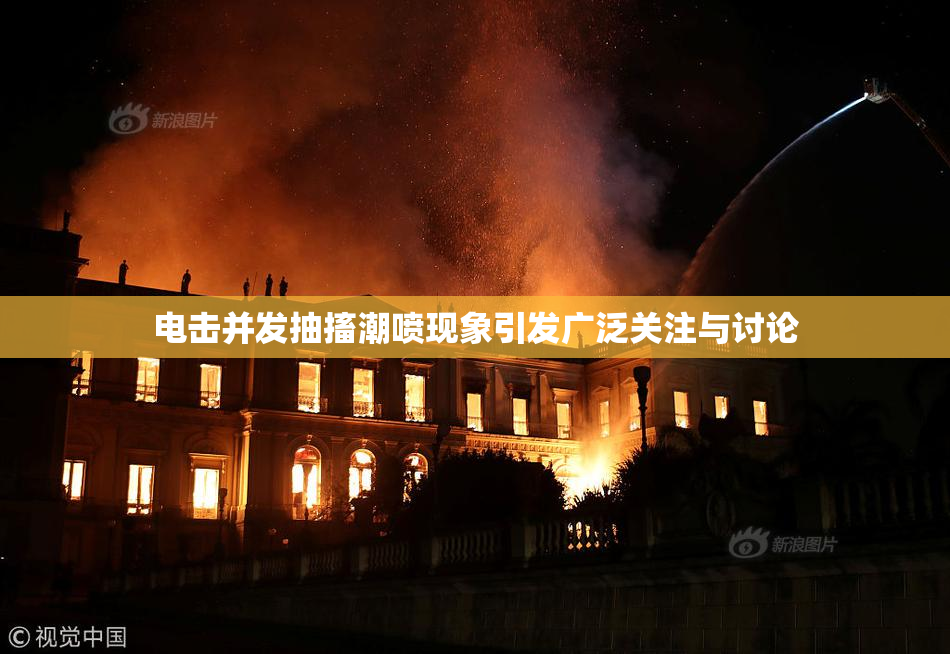 电击并发抽搐潮喷现象引发广泛关注与讨论