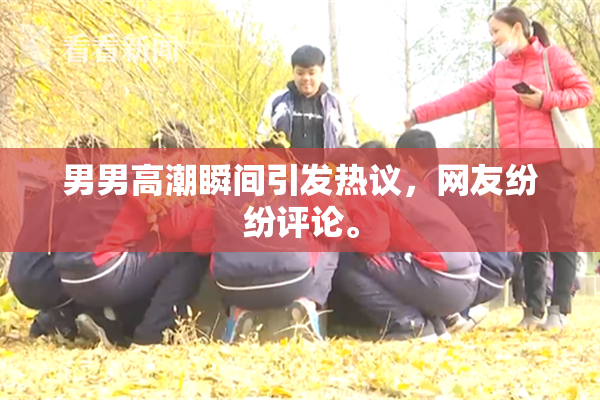 男男高潮瞬间引发热议，网友纷纷评论。