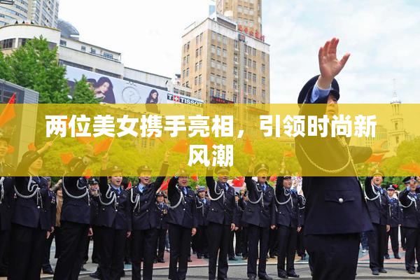 两位美女携手亮相，引领时尚新风潮