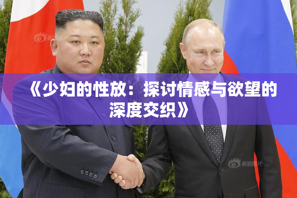 《少妇的性放：探讨情感与欲望的深度交织》