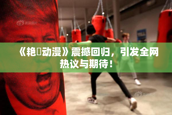 《艳鉧动漫》震撼回归，引发全网热议与期待！