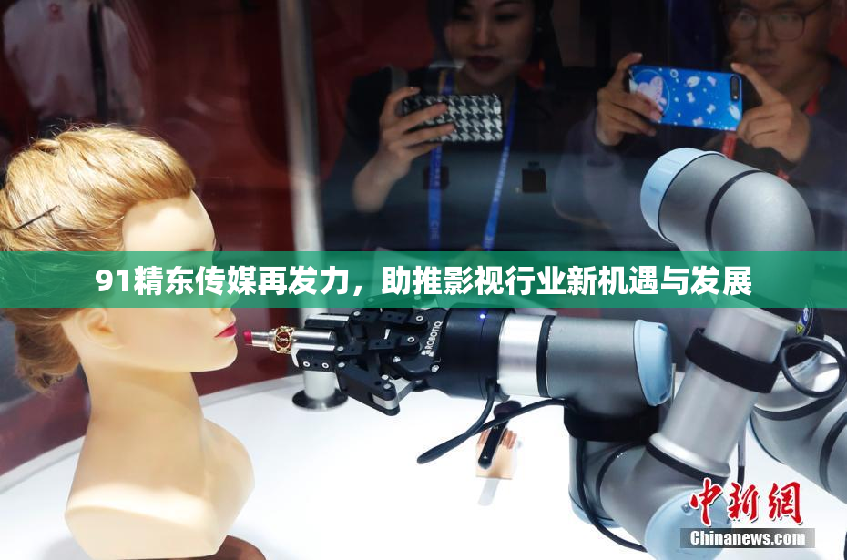 91精东传媒再发力，助推影视行业新机遇与发展
