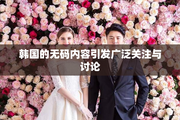 韩国的无码内容引发广泛关注与讨论