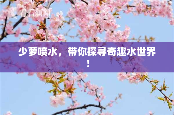 少萝喷水，带你探寻奇趣水世界！