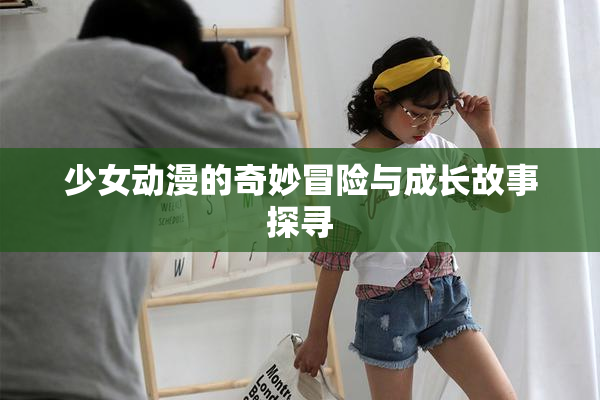 少女动漫的奇妙冒险与成长故事探寻