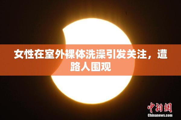 女性在室外裸体洗澡引发关注，遭路人围观