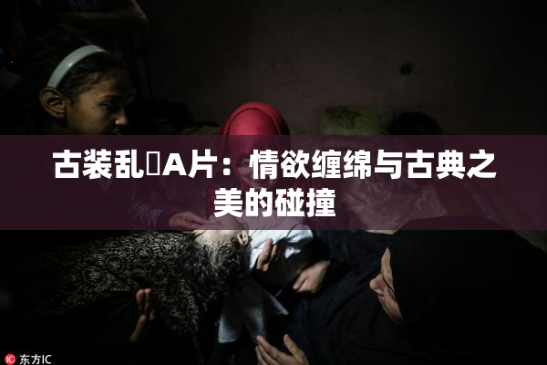 古装乱婬A片：情欲缠绵与古典之美的碰撞