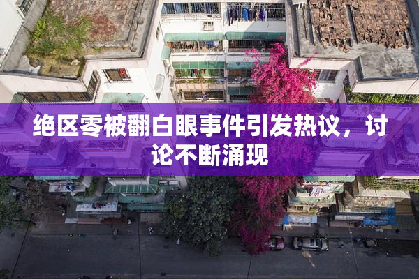 绝区零被翻白眼事件引发热议，讨论不断涌现