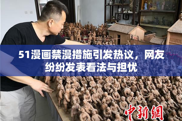 51漫画禁漫措施引发热议，网友纷纷发表看法与担忧
