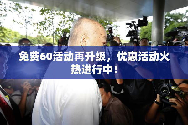 免费60活动再升级，优惠活动火热进行中！