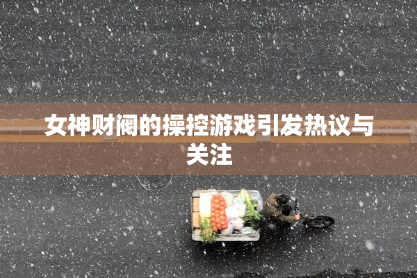 女神财阀的操控游戏引发热议与关注