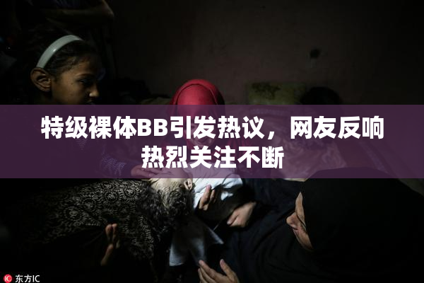 特级裸体BB引发热议，网友反响热烈关注不断