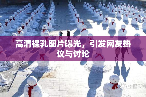 高清裸乳图片曝光，引发网友热议与讨论