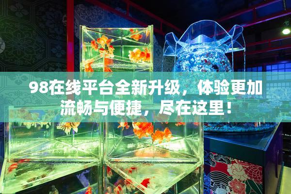 98在线平台全新升级，体验更加流畅与便捷，尽在这里！