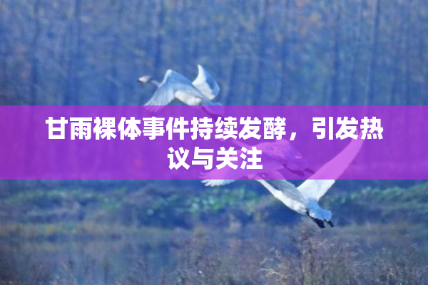 甘雨裸体事件持续发酵，引发热议与关注