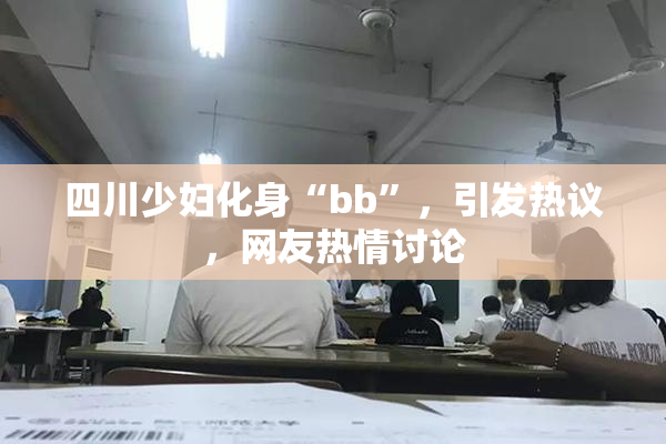 四川少妇化身“bb”，引发热议，网友热情讨论