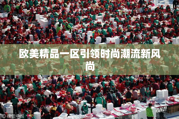 欧美精品一区引领时尚潮流新风尚