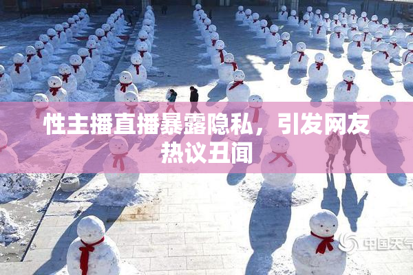 性主播直播暴露隐私，引发网友热议丑闻