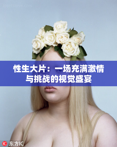 性生大片：一场充满激情与挑战的视觉盛宴