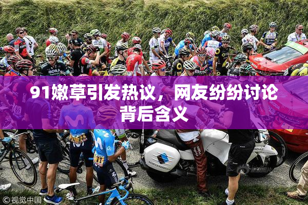91嫩草引发热议，网友纷纷讨论背后含义