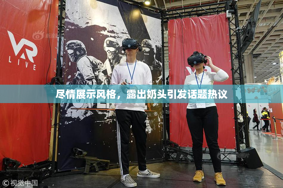 尽情展示风格，露出奶头引发话题热议