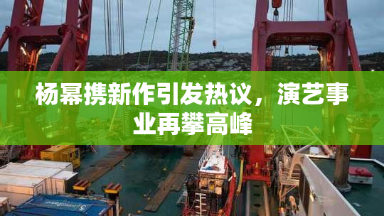 杨幂携新作引发热议，演艺事业再攀高峰