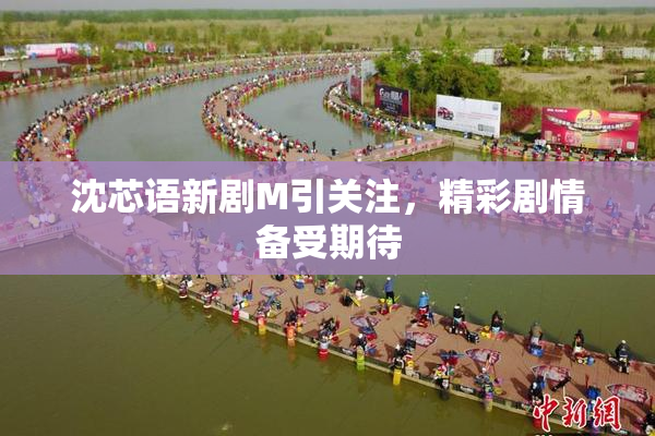 沈芯语新剧M引关注，精彩剧情备受期待