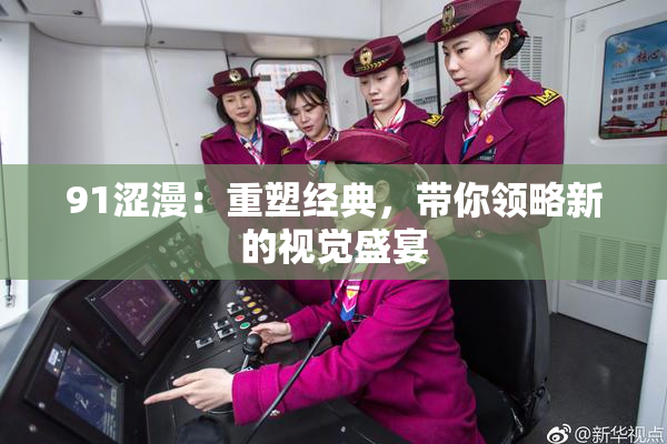 91涩漫：重塑经典，带你领略新的视觉盛宴
