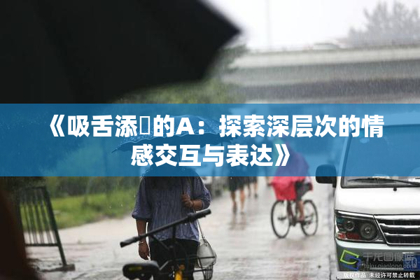 《吸舌添泬的A：探索深层次的情感交互与表达》