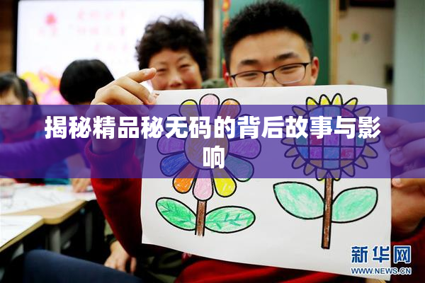 揭秘精品秘无码的背后故事与影响