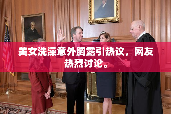 美女洗澡意外胸露引热议，网友热烈讨论。